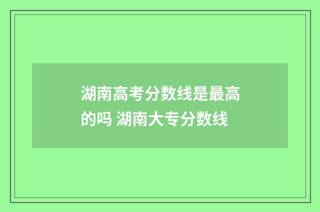 湖南高考分数线是最高的吗 湖南大专分数线