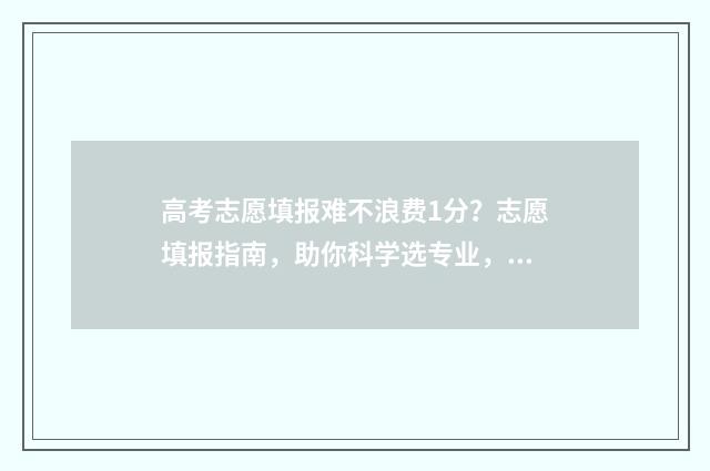 高考志愿填报难不浪费1分?志愿填报指南,助你科学选专业,不浪费半分 高考志愿填报难度1%和5%是什么意思