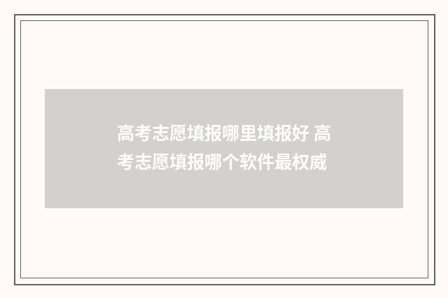 高考志愿填报哪里填报好 高考志愿填报哪个软件最权威