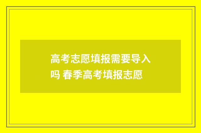 高考志愿填报需要导入吗 春季高考填报志愿