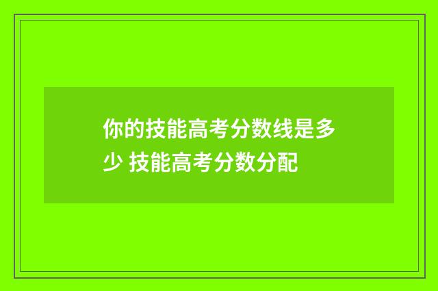 你的技能高考分数线是多少 技能高考分数分配