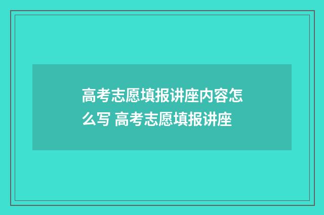 高考志愿填报讲座内容怎么写 高考志愿填报讲座