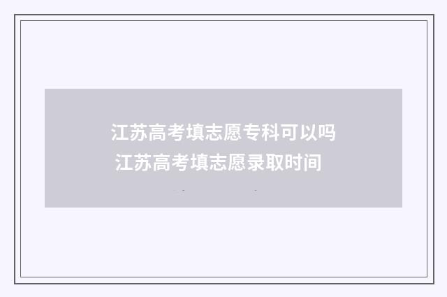 江苏高考填志愿专科可以吗 江苏高考填志愿录取时间