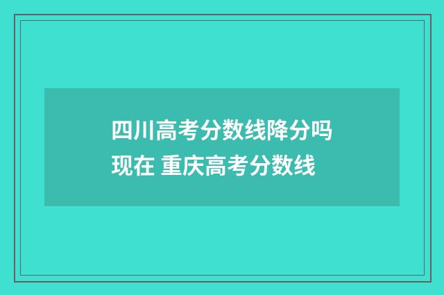 四川高考分数线降分吗现在 重庆高考分数线
