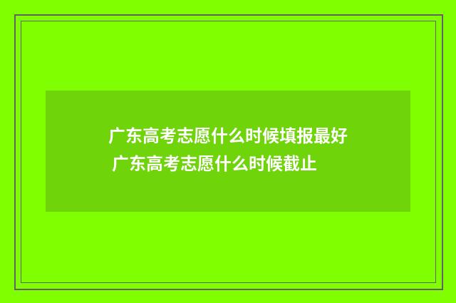 广东高考志愿什么时候填报最好 广东高考志愿什么时候截止