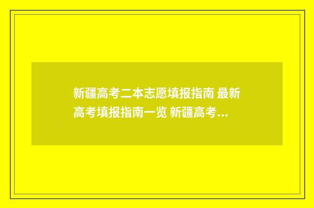 新疆高考二本志愿填报指南 最新高考填报指南一览 新疆高考二本志愿怎么改