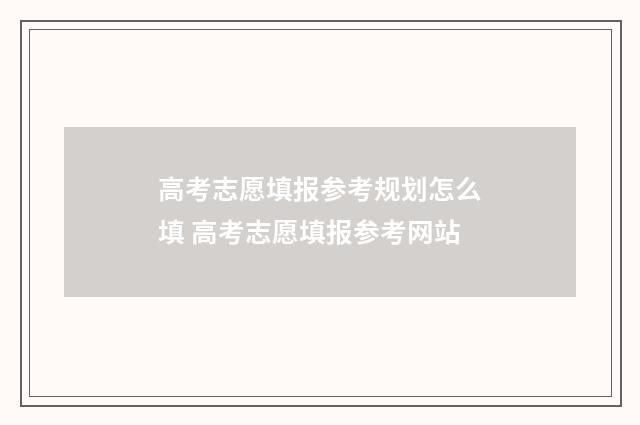 高考志愿填报参考规划怎么填 高考志愿填报参考网站