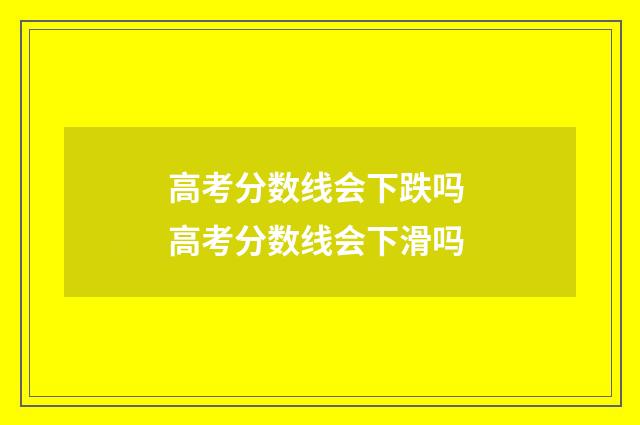 高考分数线会下跌吗 高考分数线会下滑吗