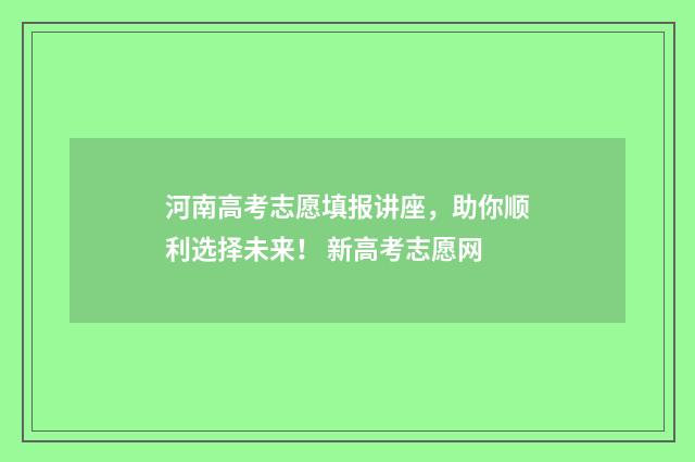 河南高考志愿填报讲座,助你顺利选择未来! 新高考志愿网