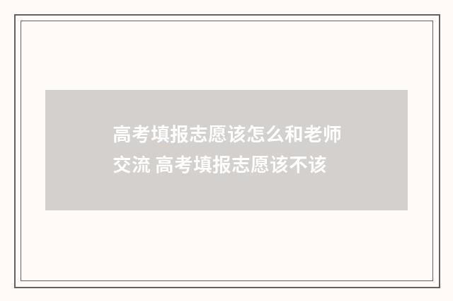 高考填报志愿该怎么和老师交流 高考填报志愿该不该