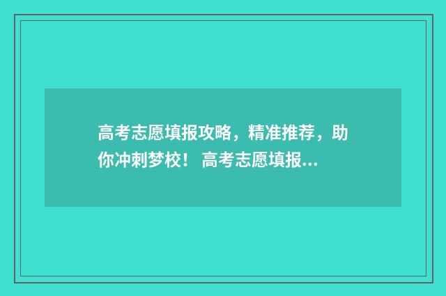 高考志愿填报攻略，精准推荐，助你冲刺梦校！ 高考志愿填报攻略河北