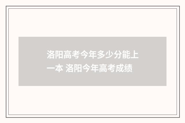洛阳高考今年多少分能上一本 洛阳今年高考成绩