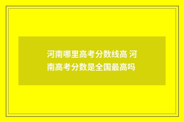 河南哪里高考分数线高 河南高考分数是全国最高吗