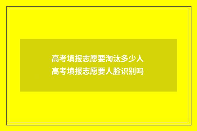 高考填报志愿要淘汰多少人 高考填报志愿要人脸识别吗
