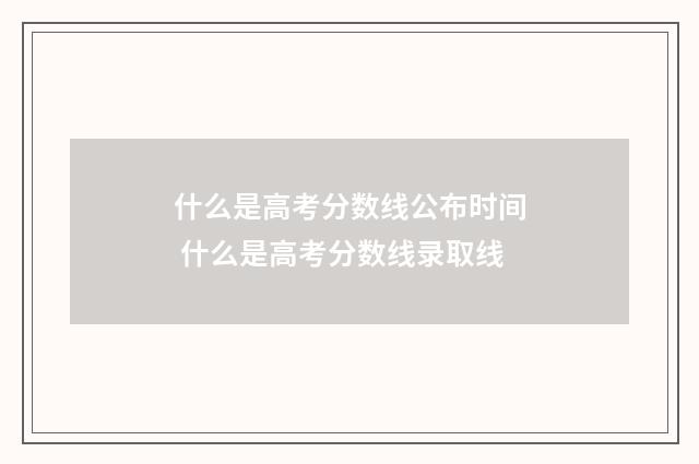 什么是高考分数线公布时间 什么是高考分数线录取线