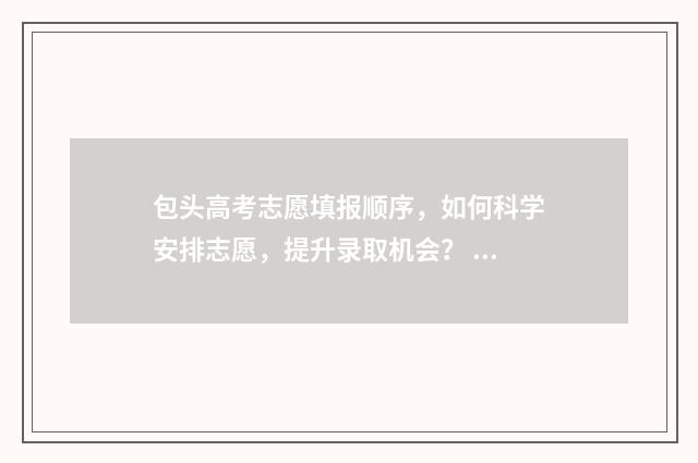 包头高考志愿填报顺序,如何科学安排志愿,提升录取机会? 包头高考志愿填报机构排名
