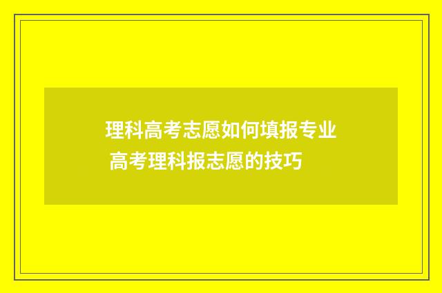 理科高考志愿如何填报专业 高考理科报志愿的技巧