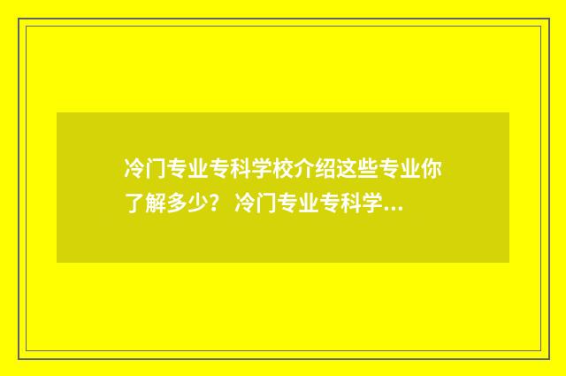 冷门专业专科学校介绍这些专业你了解多少? 冷门专业专科学校排名