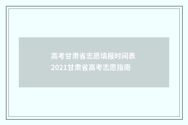 高考甘肃省志愿填报时间表 2021甘肃省高考志愿指南