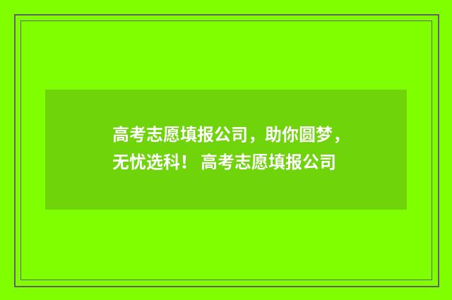 高考志愿填报公司,助你圆梦,无忧选科! 高考志愿填报公司