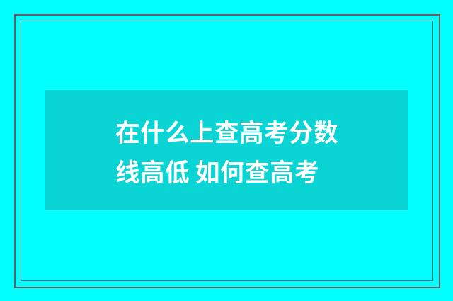 在什么上查高考分数线高低 如何查高考