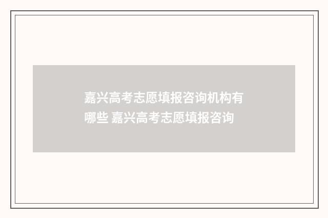嘉兴高考志愿填报咨询机构有哪些 嘉兴高考志愿填报咨询