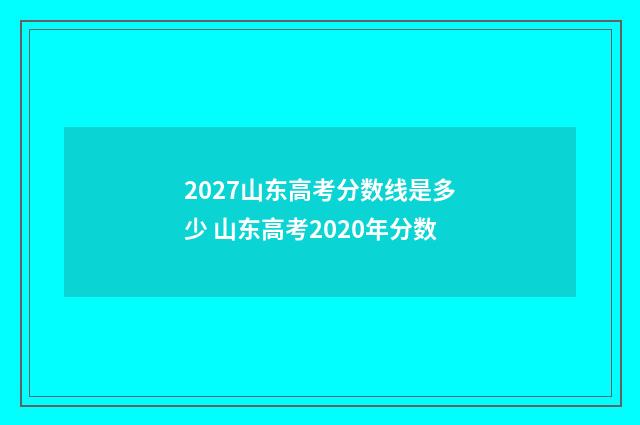2027山东高考分数线是多少 山东高考2020年分数