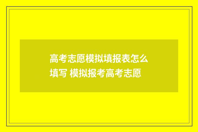 高考志愿模拟填报表怎么填写 模拟报考高考志愿