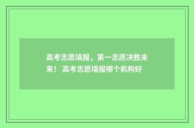 高考志愿填报,第一志愿决胜未来! 高考志愿填报哪个机构好