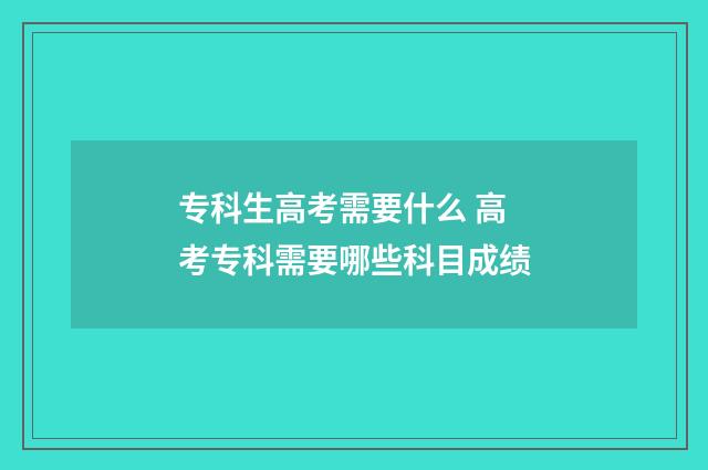 专科生高考需要什么 高考专科需要哪些科目成绩