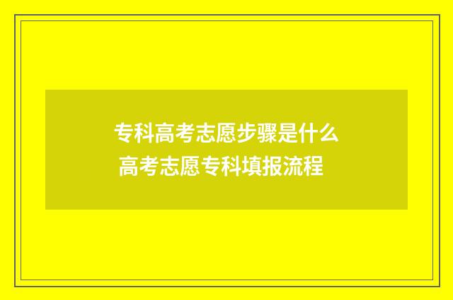 专科高考志愿步骤是什么 高考志愿专科填报流程