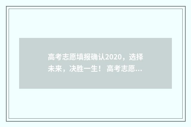 高考志愿填报确认2020，选择未来，决胜一生！ 高考志愿填报确认表自己拿着吗