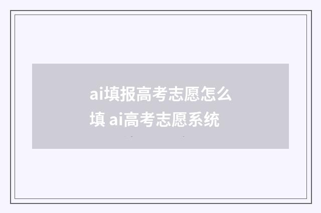ai填报高考志愿怎么填 ai高考志愿系统