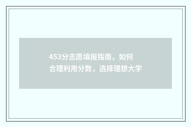 453分志愿填报指南,如何合理利用分数,选择理想大学