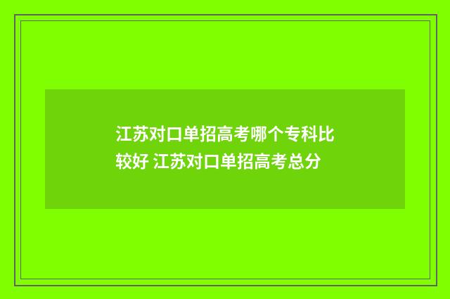 江苏对口单招高考哪个专科比较好 江苏对口单招高考总分