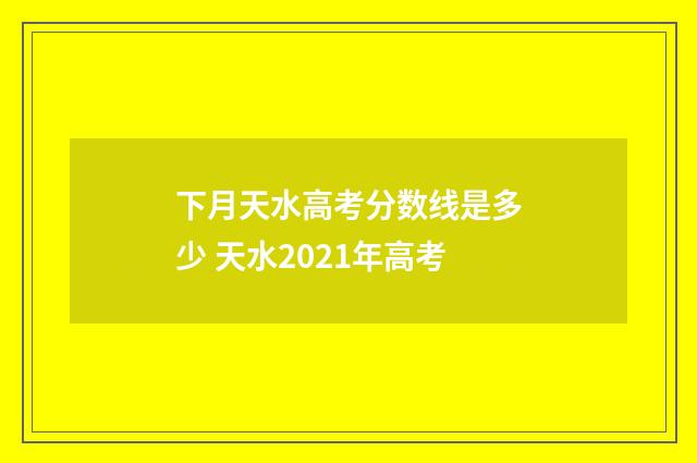 下月天水高考分数线是多少 天水2021年高考