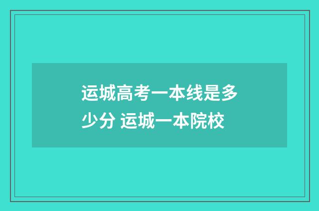 运城高考一本线是多少分 运城一本院校