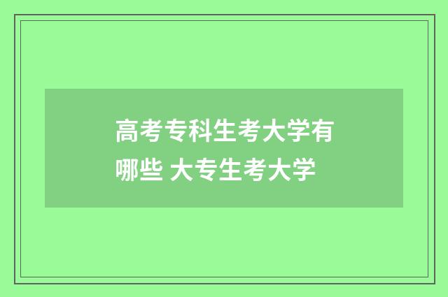 高考专科生考大学有哪些 大专生考大学