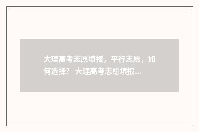 大理高考志愿填报,平行志愿,如何选择? 大理高考志愿填报机构排名