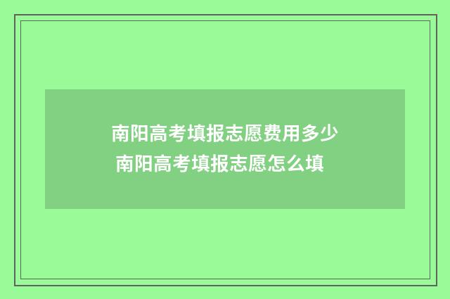 南阳高考填报志愿费用多少 南阳高考填报志愿怎么填