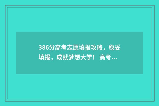 386分高考志愿填报攻略,稳妥填报,成就梦想大学! 高考成绩386分能上什么学校