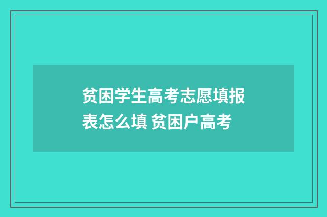 贫困学生高考志愿填报表怎么填 贫困户高考
