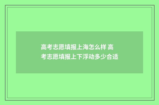 高考志愿填报上海怎么样 高考志愿填报上下浮动多少合适