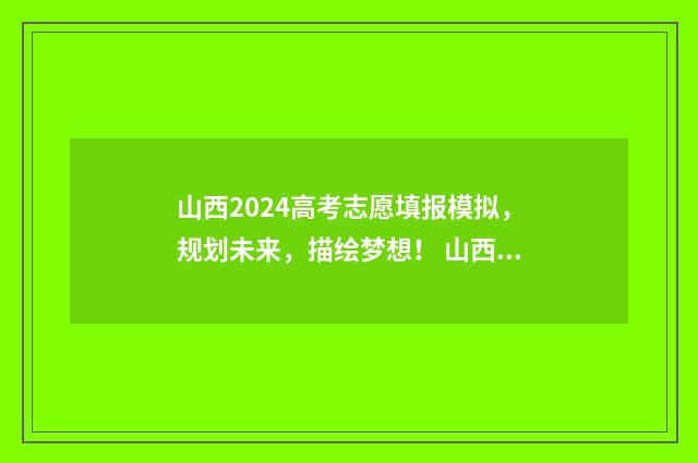 山西2024高考志愿填报模拟，规划未来，描绘梦想！ 山西2024高考志愿填报指南电子版