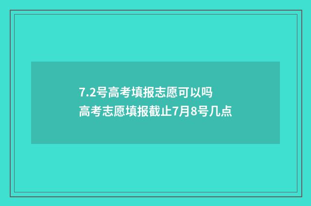 7.2号高考填报志愿可以吗 高考志愿填报截止7月8号几点