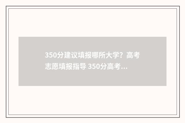 350分建议填报哪所大学?高考志愿填报指导 350分高考分能填什么学校