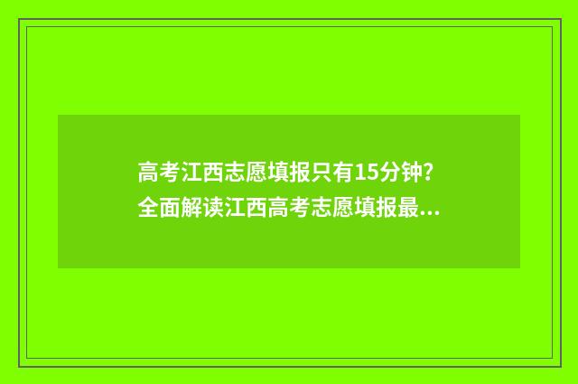 高考江西志愿填报只有15分钟?全面解读江西高考志愿填报最新规则 高考江西志愿填报时间2024年时间表