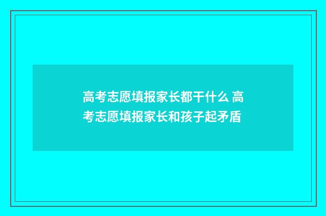 高考志愿填报家长都干什么 高考志愿填报家长和孩子起矛盾