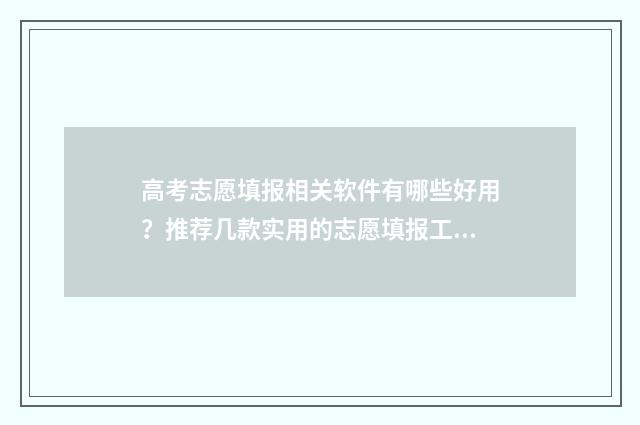 高考志愿填报相关软件有哪些好用？推荐几款实用的志愿填报工具 高考志愿填报相关网站查询