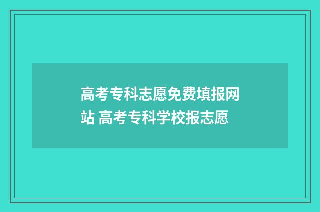 高考专科志愿免费填报网站 高考专科学校报志愿